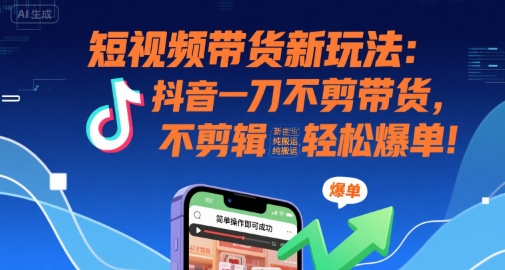 短视频带货新玩法：抖音一刀不剪带货，不剪辑，纯搬运，新手也能轻松爆单!好项目网-专注分享网络创业项目落地实操课程 – 全网首发_高质量创业项目输出好项目网