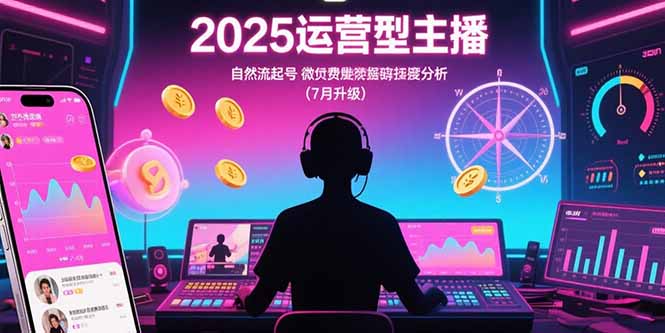 2025运营型主播：自然流起号，微付费投放技巧，罗盘数据深度解析(7月更新好项目网-专注分享网络创业项目落地实操课程 – 全网首发_高质量创业项目输出好项目网